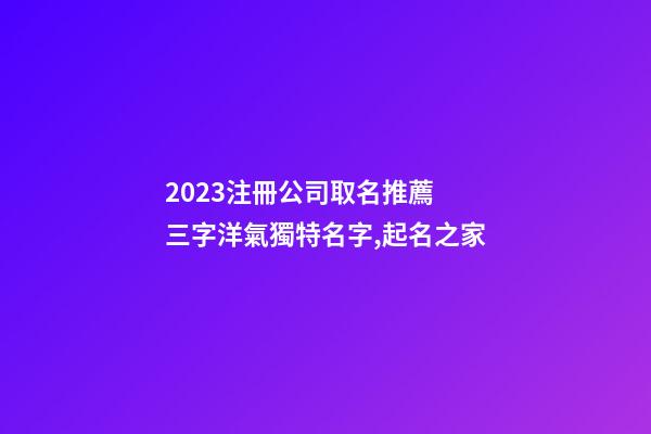 2023注冊公司取名推薦 三字洋氣獨特名字,起名之家
